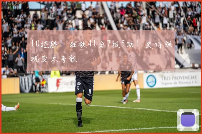 10连胜！狂砍41分7板5助！史诗级蜕变太夸张