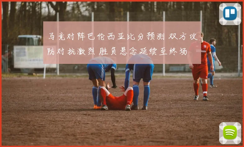 马竞对阵巴伦西亚比分预测 双方攻防对抗激烈 胜负悬念延续至终场