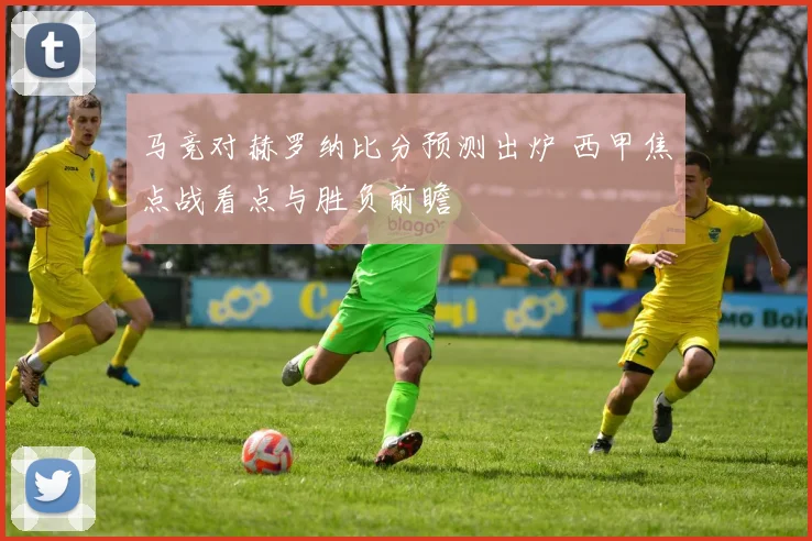 马竞对赫罗纳比分预测出炉 西甲焦点战看点与胜负前瞻