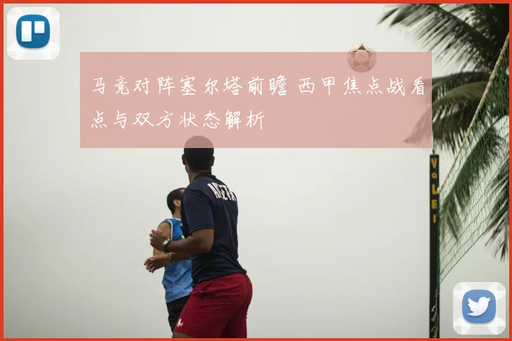 马竞对阵塞尔塔前瞻 西甲焦点战看点与双方状态解析
