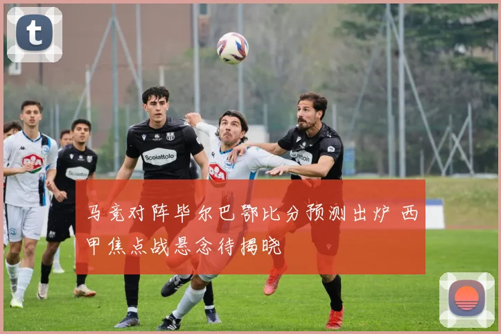 马竞对阵毕尔巴鄂比分预测出炉 西甲焦点战悬念待揭晓