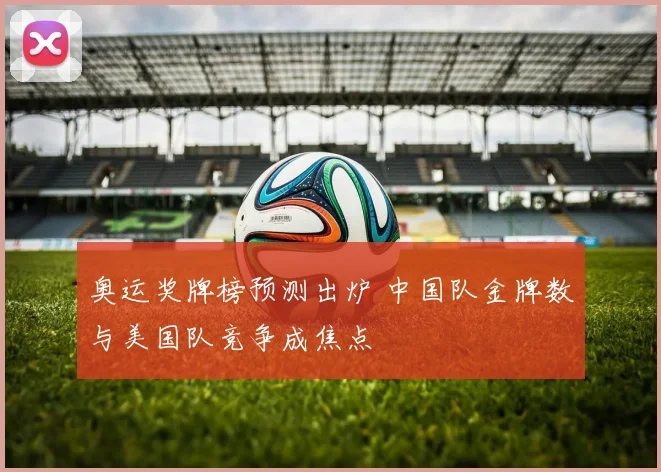 奥运奖牌榜预测出炉 中国队金牌数与美国队竞争成焦点