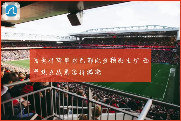 马竞对阵毕尔巴鄂比分预测出炉 西甲焦点战悬念待揭晓