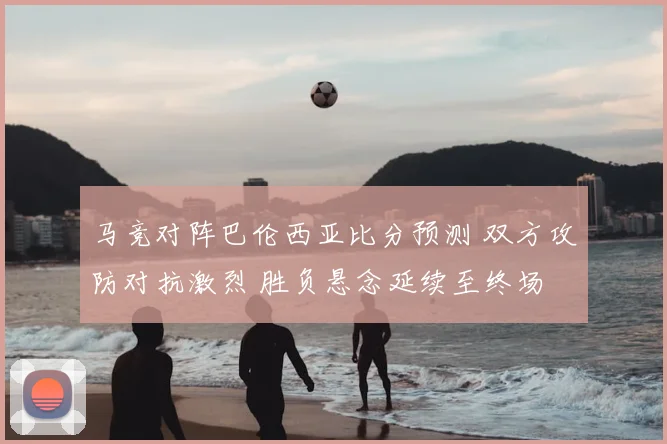 马竞对阵巴伦西亚比分预测 双方攻防对抗激烈 胜负悬念延续至终场