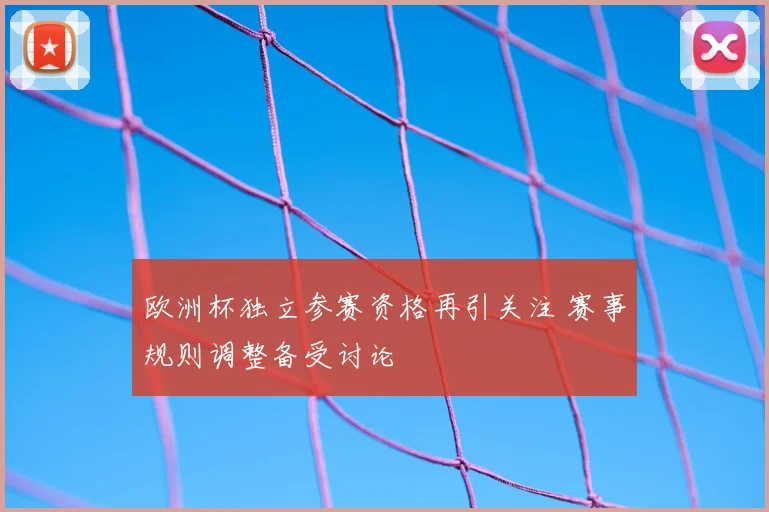 欧洲杯独立参赛资格再引关注 赛事规则调整备受讨论