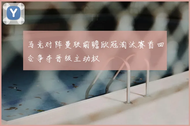 马竞对阵曼联前瞻欧冠淘汰赛首回合争夺晋级主动权