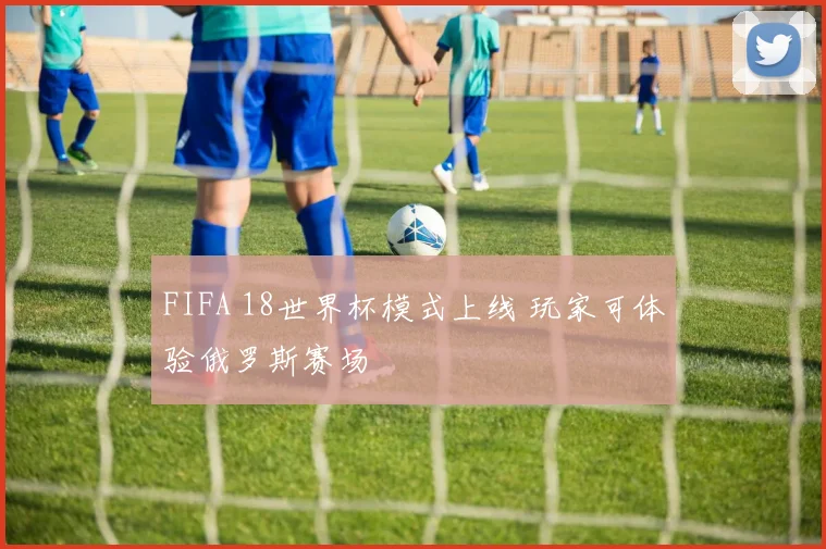 FIFA 18世界杯模式上线 玩家可体验俄罗斯赛场