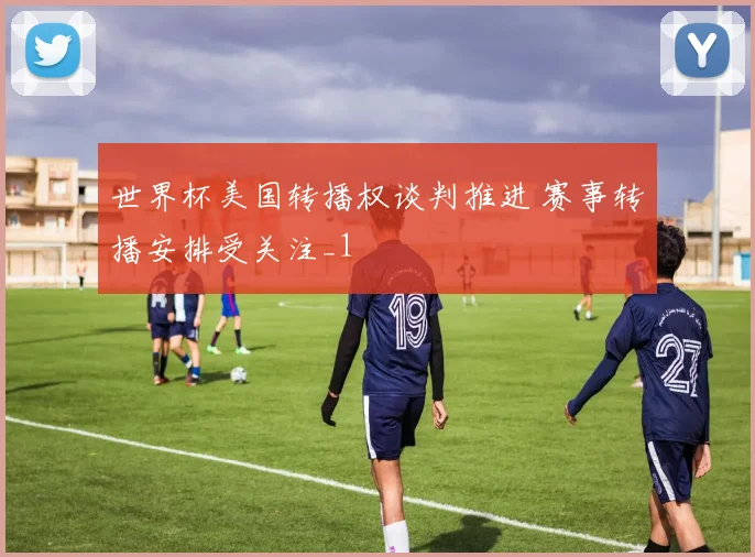 世界杯美国转播权谈判推进 赛事转播安排受关注_1