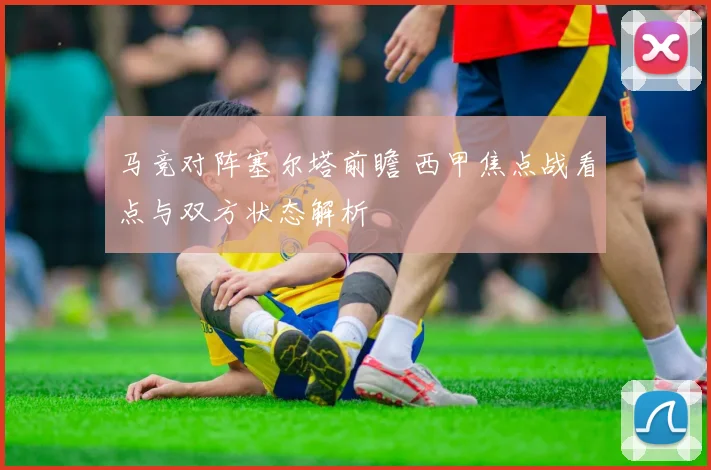 马竞对阵塞尔塔前瞻 西甲焦点战看点与双方状态解析