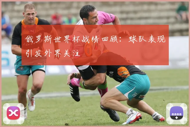 俄罗斯世界杯战绩回顾:球队表现引发外界关注