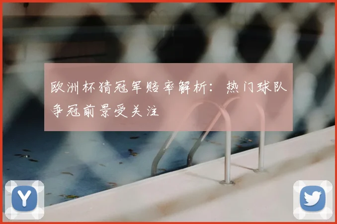 欧洲杯猜冠军赔率解析：热门球队争冠前景受关注