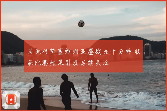 马竞对阵塞维利亚鏖战九十分钟 收获比赛结果引发后续关注