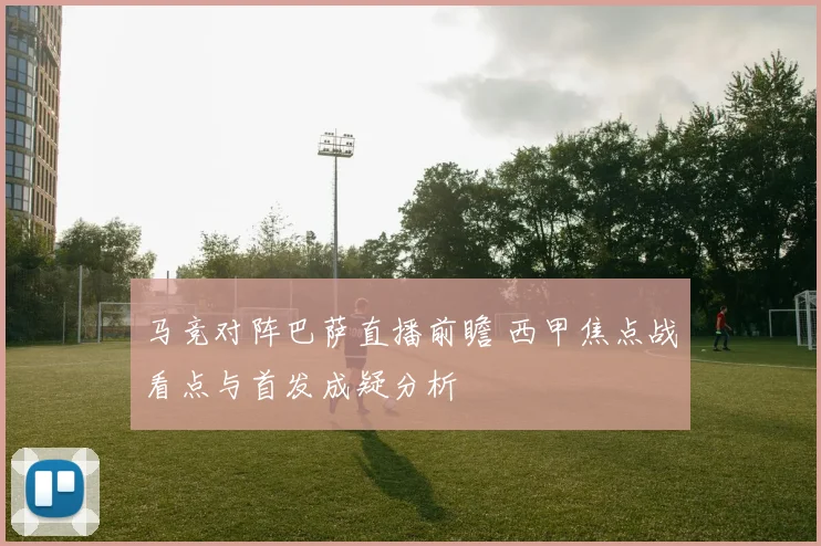 马竞对阵巴萨直播前瞻 西甲焦点战看点与首发成疑分析