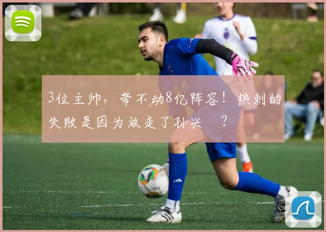 3位主帅，带不动8亿阵容！热刺的失败是因为放走了孙兴慜？