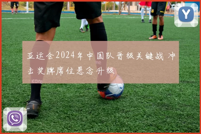 亚运会2024年中国队晋级关键战 冲击奖牌席位悬念升级