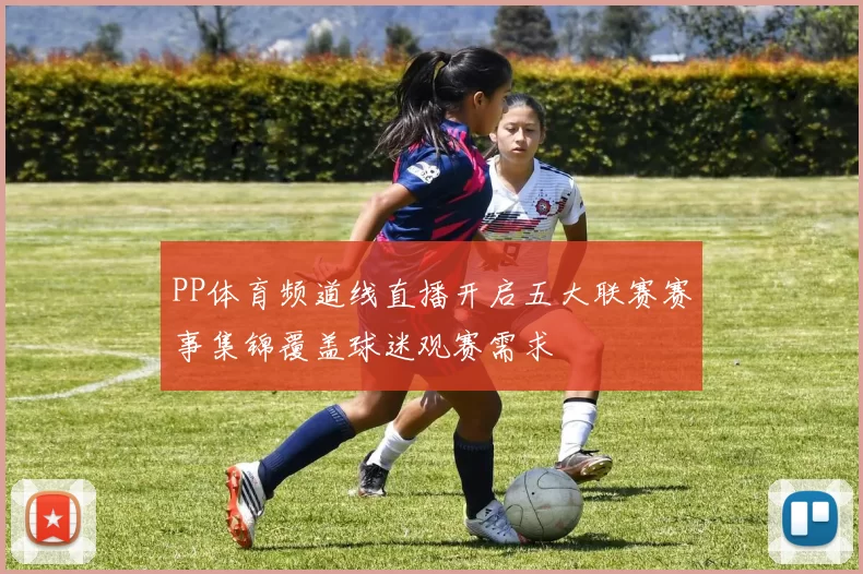 PP体育频道线直播开启五大联赛赛事集锦覆盖球迷观赛需求